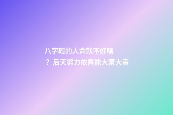 八字輕的人命就不好嗎？后天努力依舊能大富大貴